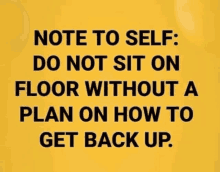 a yellow background with black text that says note to self do not sit on floor without a plan on how to get back up