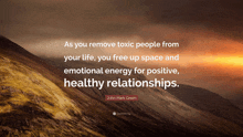 a quote by john mark green says as you remove toxic people from your life you free up space and emotional energy for positive , healthy relationships