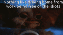 a picture of a gremlin with the words nothing like driving home from work being free of the idiots below it