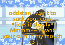 oddstan i want to suck your cock * licks it slowly * mmmm i want your cum in my mouth