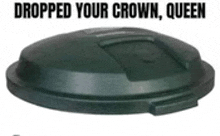 a black trash can lid with the words `` dropped your crown queen '' written on it