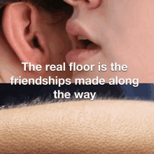 a person whispering into another person 's ear with the words the real floor is the friendships made along the way below