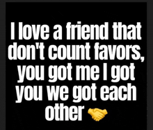 a poster that says i love a friend that don 't count favors you got me i got you we got each other