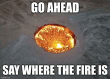 an aerial view of a large hole in the ground with a caption that says go ahead say where the fire is