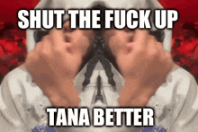 a close up of a person 's hands with the words `` shut the fuck up tana better '' written on the bottom .