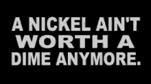 a nickel ain t worth a dime anymore written in white on a black background