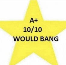 a yellow star with the words `` a + 10 / 10 would bang '' on it .