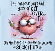 a cartoon bird is holding a drink with a straw and says " let me pour you a tall glass of get over it