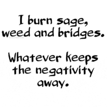 a black and white quote that says `` i burn sage , weed and bridges whatever keeps the negativity away . ''