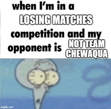 when i 'm in a losing match competition and my opponent is chewaqua