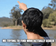 a man pointing at a body of water with the words me trying to find who actually asked below him