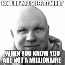 a black and white photo of a man with the caption how do you sleep at night when you know you are not a millionaire .