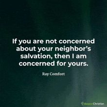 if you are not concerned about your neighbor 's salvation , then i am concerned for yours ray comfort