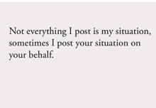 a quote that says ' not everything i post is my situation , sometimes i post your situation on your behalf . '