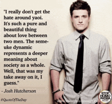 a quote from josh hutcherson that says " i really do n't get the hate around yaoi "