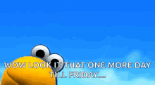 a cartoon character with big eyes says wow look it that one more day till friday .