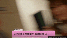 a screenshot of a video game with natsuki saying have a friggin cupcake