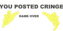 a picture of two yellow hands with the words `` you posted cringe game over '' written on it .