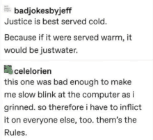 justice is best served cold . because if it were served warm , it would be justwater .