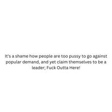 it 's a shame how people are too pussy to go against popular demand , and yet claim themselves to be a leader