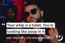 a man wearing sunglasses says " your whip is a toilet you 're looking like poop in it nav "