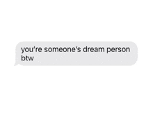 a text message that says `` you 're someone 's dream person btw '' is on a white background .