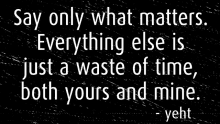 a quote by yeht that says say only what matters everything else is just a waste of time both yours and mine ..