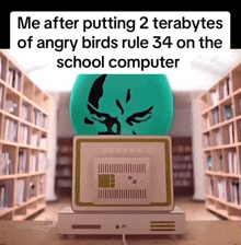 a computer in a library with the words " me after putting 2 terabytes of angry birds rule 34 on the school computer " below it