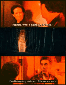 two men are talking and one says kramer what 's going on in there it 's a balrog jerry