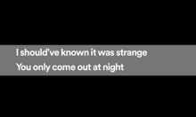 a black background with white text that says `` i should ve known it was strange you only come out at night ''