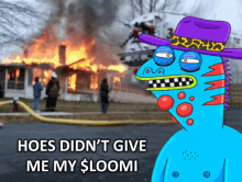 a cartoon character says hoes didn 't give me my $ loomi in front of a burning house