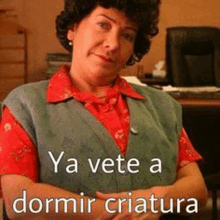 a woman in a red shirt and a green vest says ya vete a dormir criatura ..