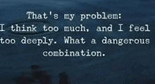 that 's my problem : i think too much , and i feel too deeply .