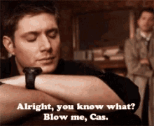 a man wearing a watch says " alright , you know what ? blow me , cas "