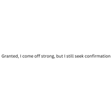 a line of text that says `` granted , i come off strong , but i still seek confirmation '' .