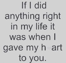 if i did anything right in my life it was when i gave my heart to you .