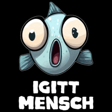 a cartoon fish with big eyes and the words igitt mensch written below it