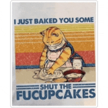 a cat is baking cupcakes and says " i just baked you some shut the fucupcakes "