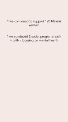 we continued to support 120 maasai women we conducted 2 social programs each month - focusing on mental health .