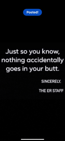 just so you know nothing accidentally goes in your butt .. sincerely the er staff