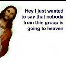 a picture of jesus with the words hey i just wanted to say that nobody from this group is going to heaven .