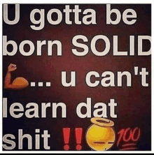 a poster that says ' u gotta be born solid ... u can 't learn dat shit ! '