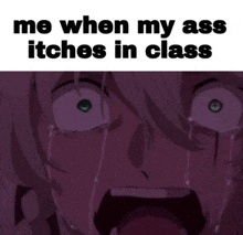 a meme of a girl crying with tears coming out of her eyes with the caption `` me when my ass itches in class ''