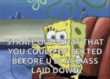 a cartoon of spongebob that says " strait out what that you could texted before u black ass laid down "