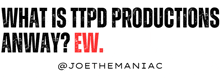 what is ttpd productions anyway ? ew .. @joethemaniac