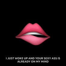 a picture of a woman 's lips with the words i just woke up and your sexy ass is already on my mind below it