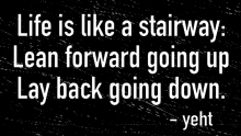 life is like a stairway lean forward going up lay back going down yeht