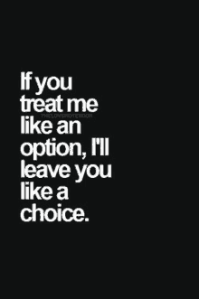 if you treat me like an option , i 'll leave you like a choice