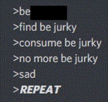 a black background with white text that says be find be jurky consume be jurky no more be jurky sad and repeat