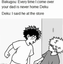 bakugou : every time i come over your dad is never home deku : i said he at the store